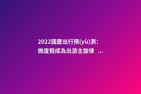 2022國慶出行預(yù)測：微度假成為出游主旋律，自駕游占比近半數(shù)